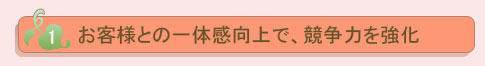 お客様との一体感向上で、競争力を強化