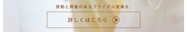 感動と興奮のあるブライダル営業を　詳しくはこちら