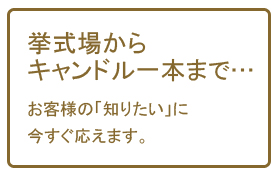 挙式場からキャンドル一本までお客様の「知りたい」に今すぐ応えます。